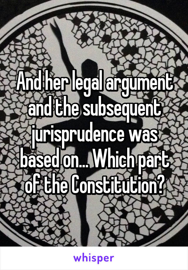 And her legal argument and the subsequent jurisprudence was based on... Which part of the Constitution?