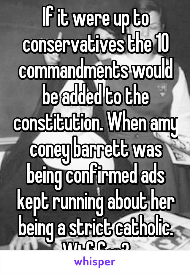 If it were up to conservatives the 10 commandments would be added to the constitution. When amy coney barrett was being confirmed ads kept running about her being a strict catholic. Wtf for?