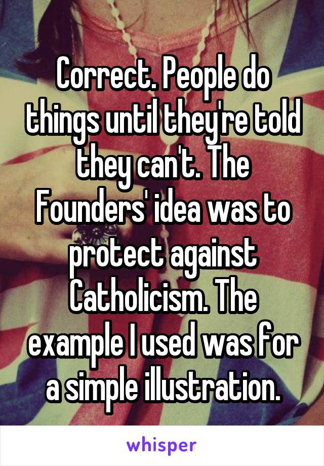 Correct. People do things until they're told they can't. The Founders' idea was to protect against Catholicism. The example I used was for a simple illustration.