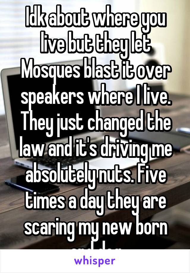 Idk about where you live but they let Mosques blast it over speakers where I live. They just changed the law and it's driving me absolutely nuts. Five times a day they are scaring my new born and dog