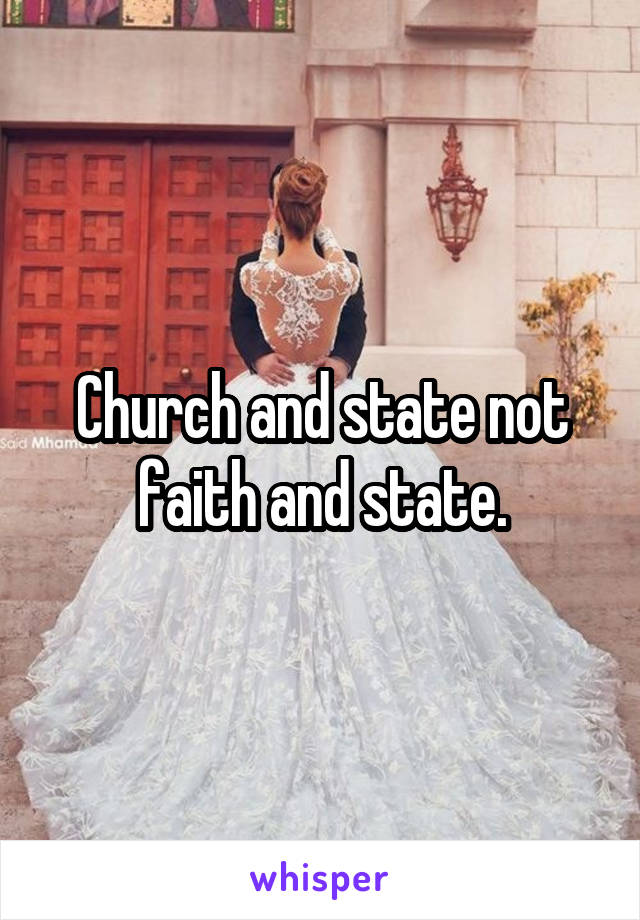 Church and state not faith and state.