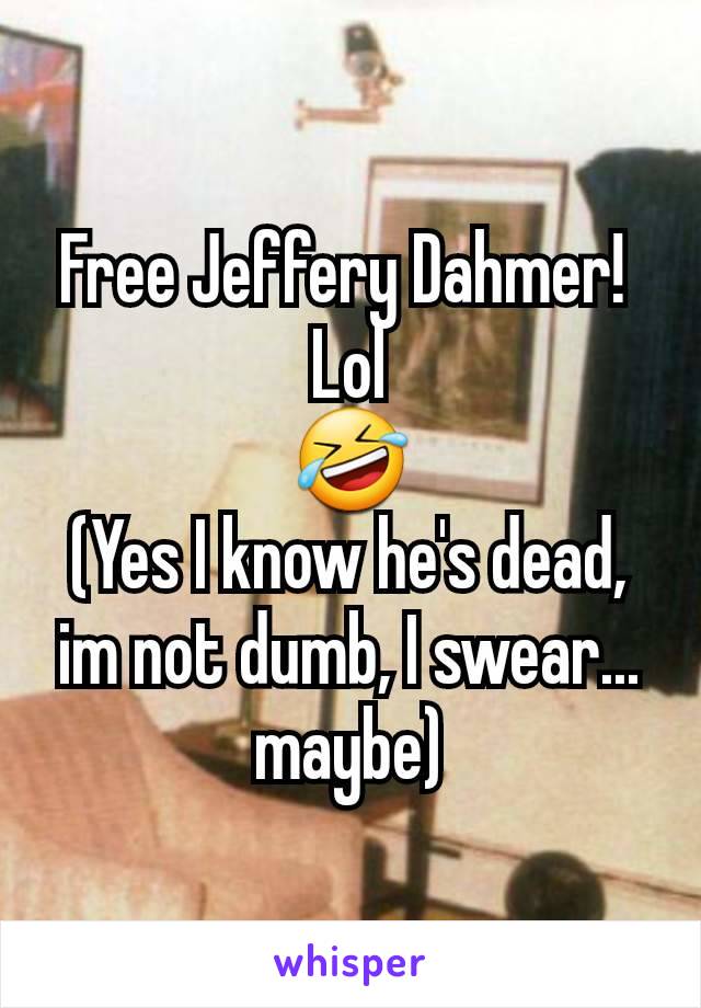 Free Jeffery Dahmer! 
Lol
🤣
(Yes I know he's dead, im not dumb, I swear... maybe)