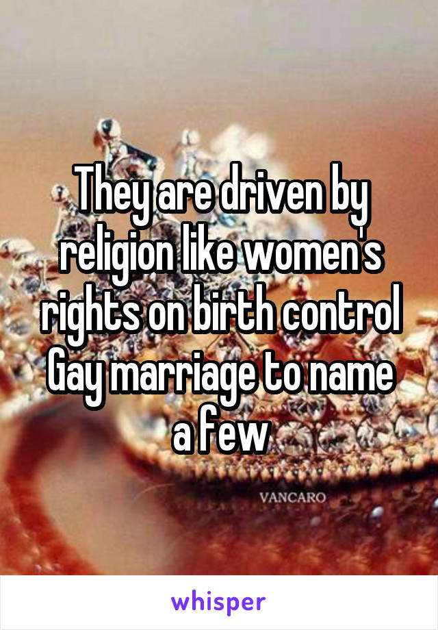 They are driven by religion like women's rights on birth control
Gay marriage to name a few