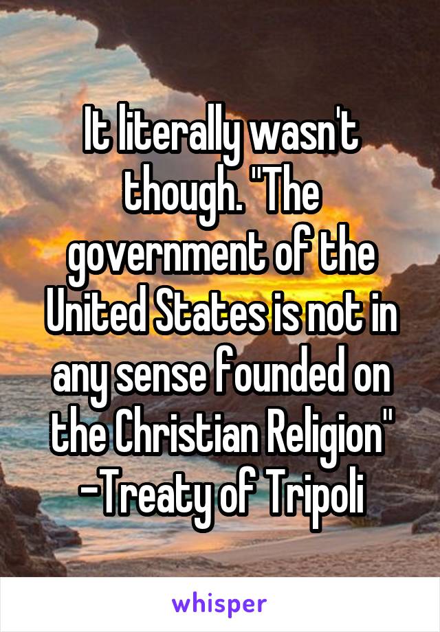 It literally wasn't though. "The government of the United States is not in any sense founded on the Christian Religion" -Treaty of Tripoli