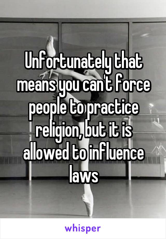 Unfortunately that means you can't force people to practice religion, but it is allowed to influence laws