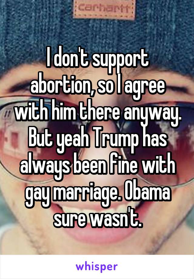 I don't support abortion, so I agree with him there anyway. But yeah Trump has always been fine with gay marriage. Obama sure wasn't.