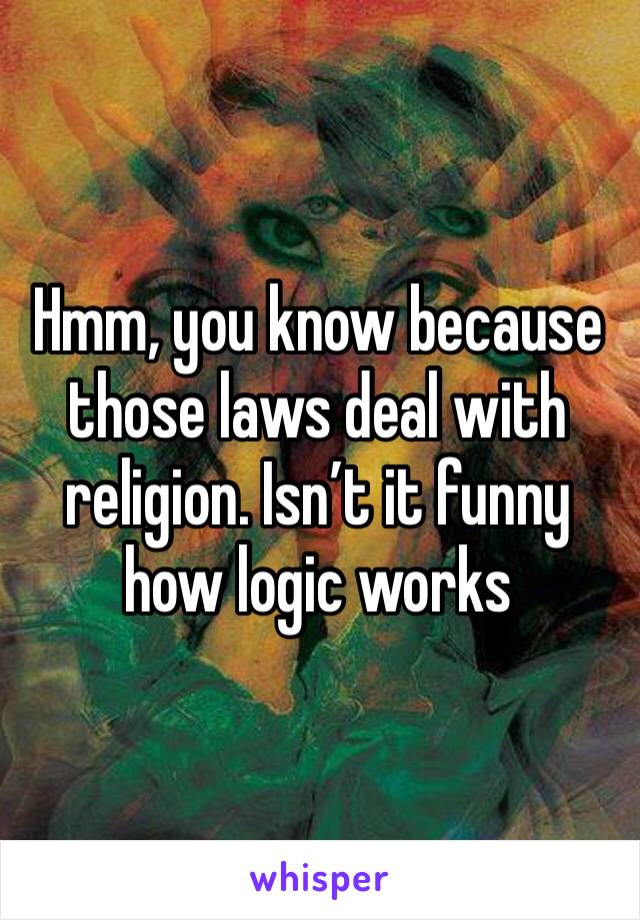 Hmm, you know because those laws deal with religion. Isn’t it funny how logic works