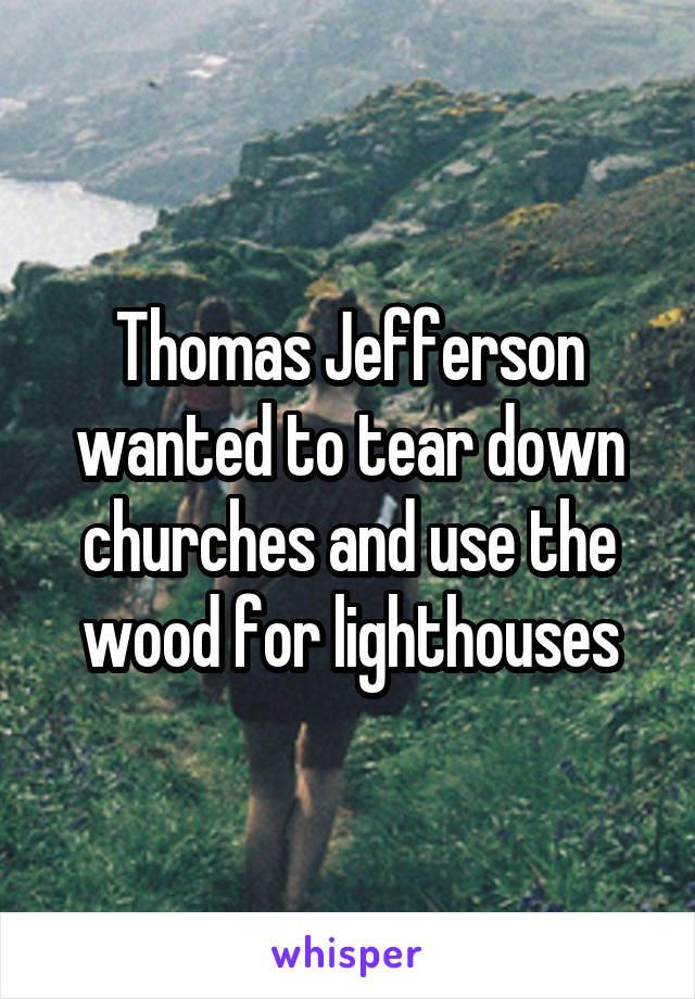 Thomas Jefferson wanted to tear down churches and use the wood for lighthouses