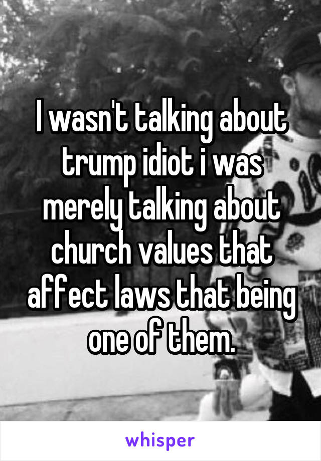 I wasn't talking about trump idiot i was merely talking about church values that affect laws that being one of them.