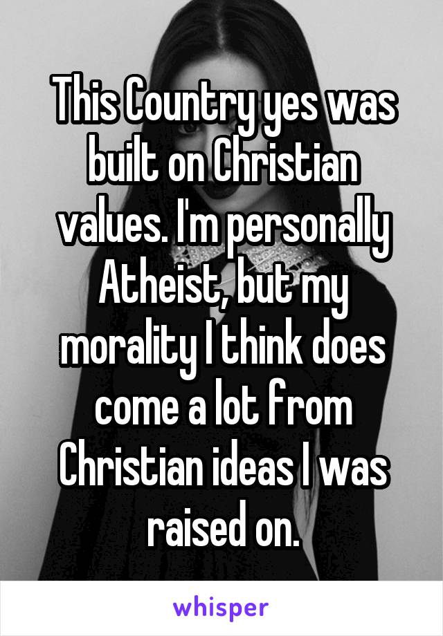 This Country yes was built on Christian values. I'm personally Atheist, but my morality I think does come a lot from Christian ideas I was raised on.