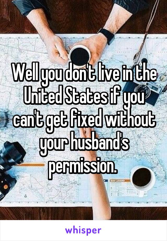 Well you don't live in the United States if you can't get fixed without your husband's permission. 