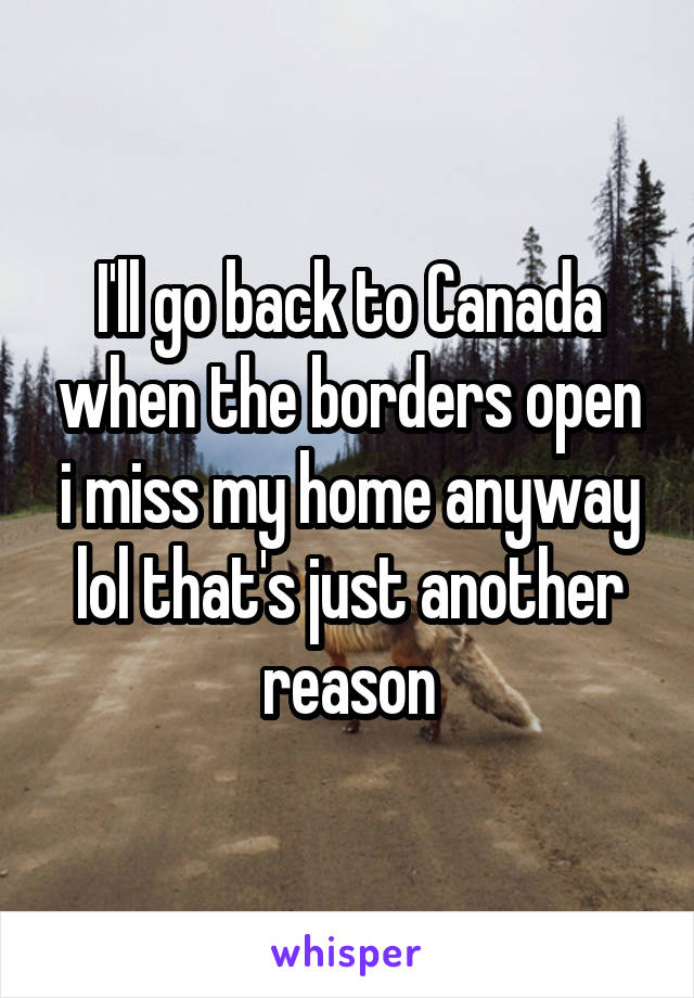 I'll go back to Canada when the borders open i miss my home anyway lol that's just another reason