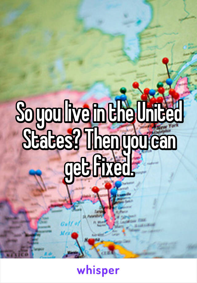 So you live in the United States? Then you can get fixed.