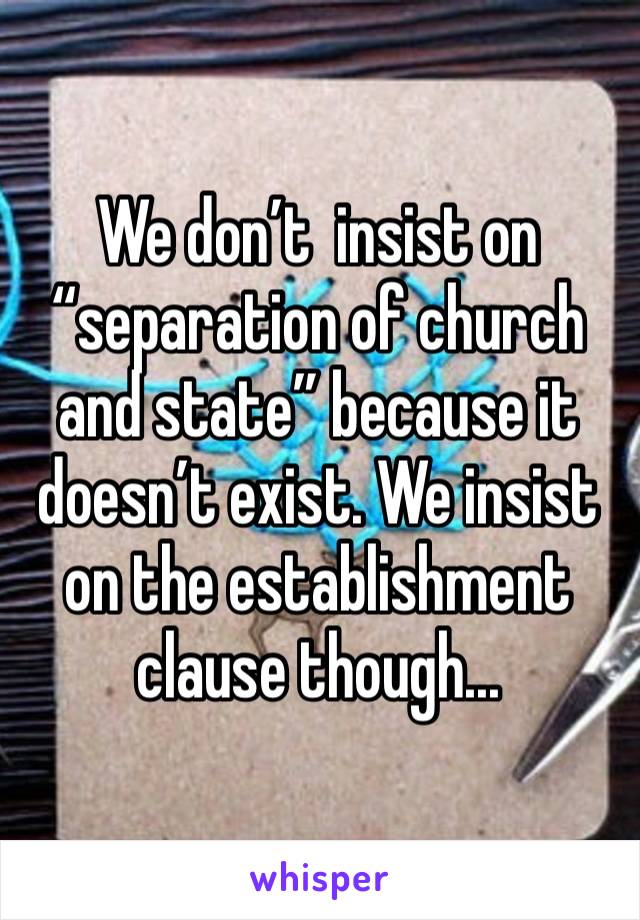 We don’t  insist on “separation of church and state” because it doesn’t exist. We insist on the establishment clause though...