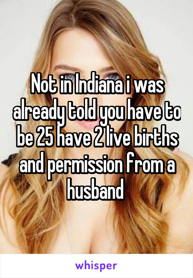 Not in Indiana i was already told you have to be 25 have 2 live births and permission from a husband 