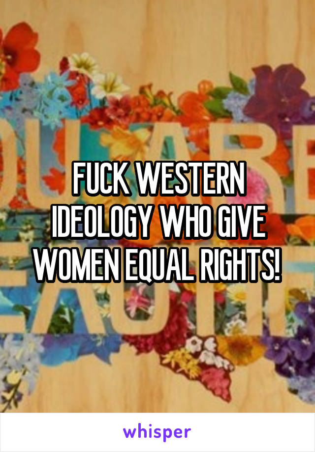 FUCK WESTERN IDEOLOGY WHO GIVE WOMEN EQUAL RIGHTS! 