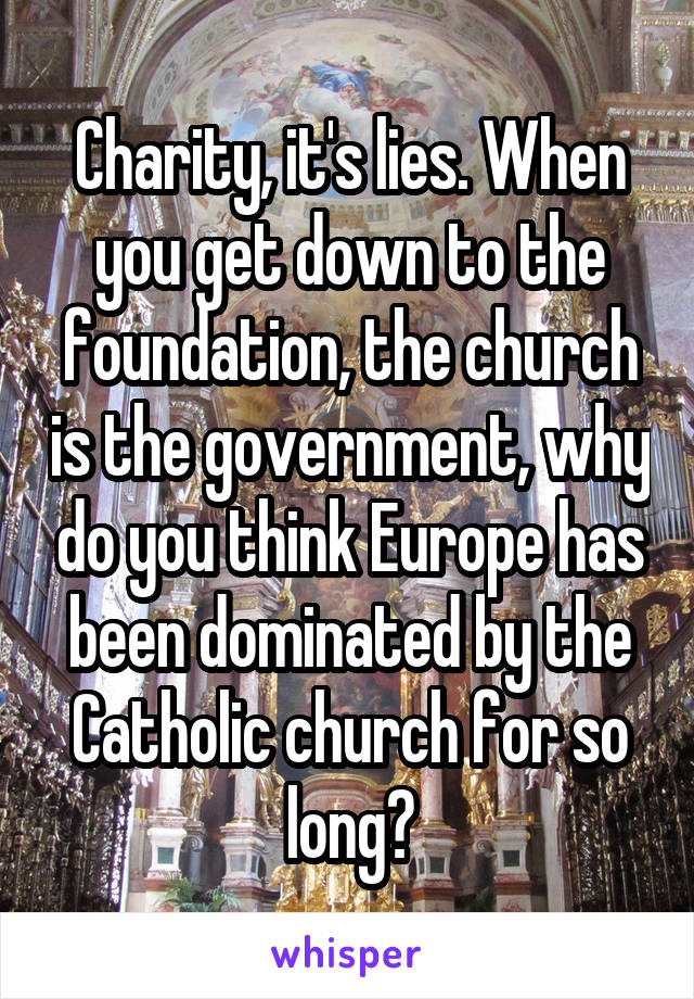 Charity, it's lies. When you get down to the foundation, the church is the government, why do you think Europe has been dominated by the Catholic church for so long?