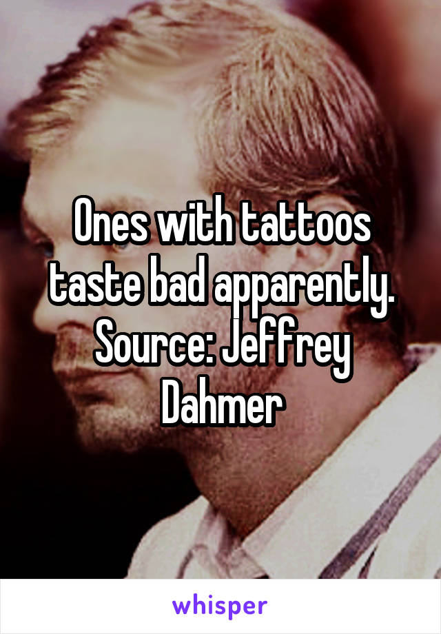 Ones with tattoos taste bad apparently.
Source: Jeffrey Dahmer