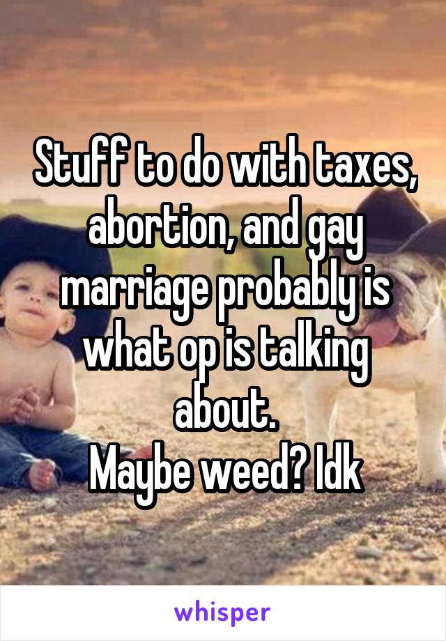 Stuff to do with taxes, abortion, and gay marriage probably is what op is talking about.
Maybe weed? Idk