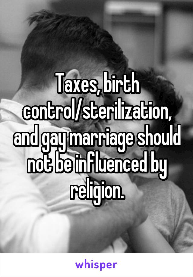 Taxes, birth control/sterilization, and gay marriage should not be influenced by religion.