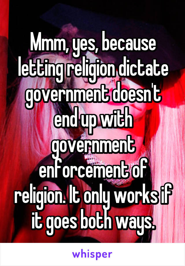 Mmm, yes, because letting religion dictate government doesn't end up with government enforcement of religion. It only works if it goes both ways.