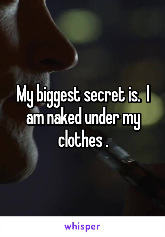 My biggest secret is.  I am naked under my clothes .