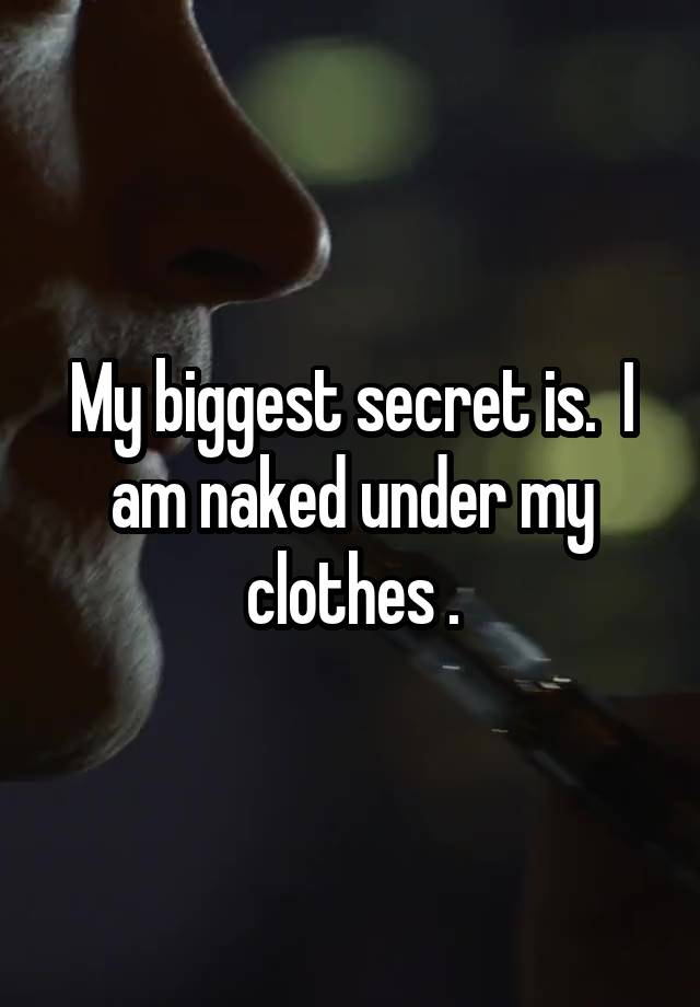 My biggest secret is.  I am naked under my clothes .