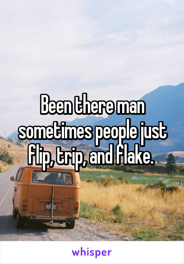 Been there man sometimes people just flip, trip, and flake. 