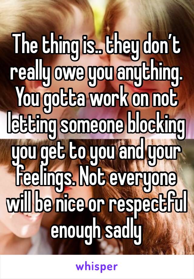 The thing is.. they don’t really owe you anything. You gotta work on not letting someone blocking you get to you and your feelings. Not everyone will be nice or respectful enough sadly