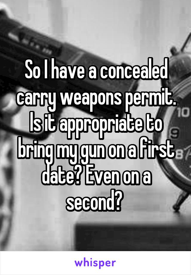 So I have a concealed carry weapons permit. Is it appropriate to bring my gun on a first date? Even on a second? 