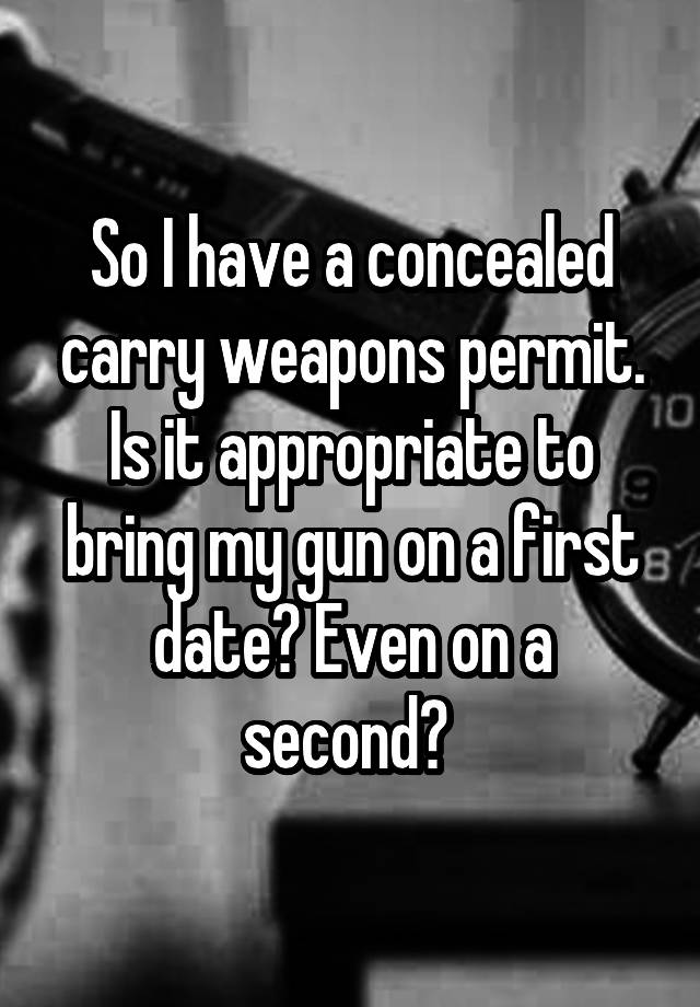 So I have a concealed carry weapons permit. Is it appropriate to bring my gun on a first date? Even on a second? 