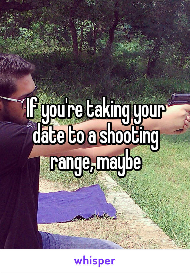 If you're taking your date to a shooting range, maybe