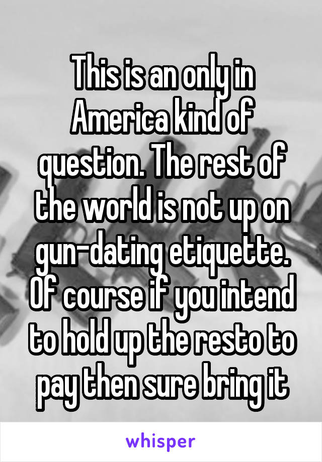 This is an only in America kind of question. The rest of the world is not up on gun-dating etiquette. Of course if you intend to hold up the resto to pay then sure bring it