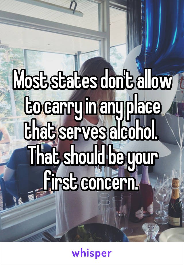 Most states don't allow to carry in any place that serves alcohol.  That should be your first concern. 