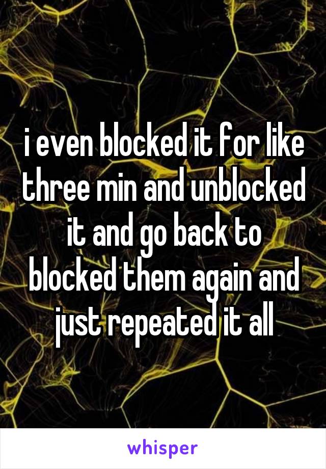 i even blocked it for like three min and unblocked it and go back to blocked them again and just repeated it all