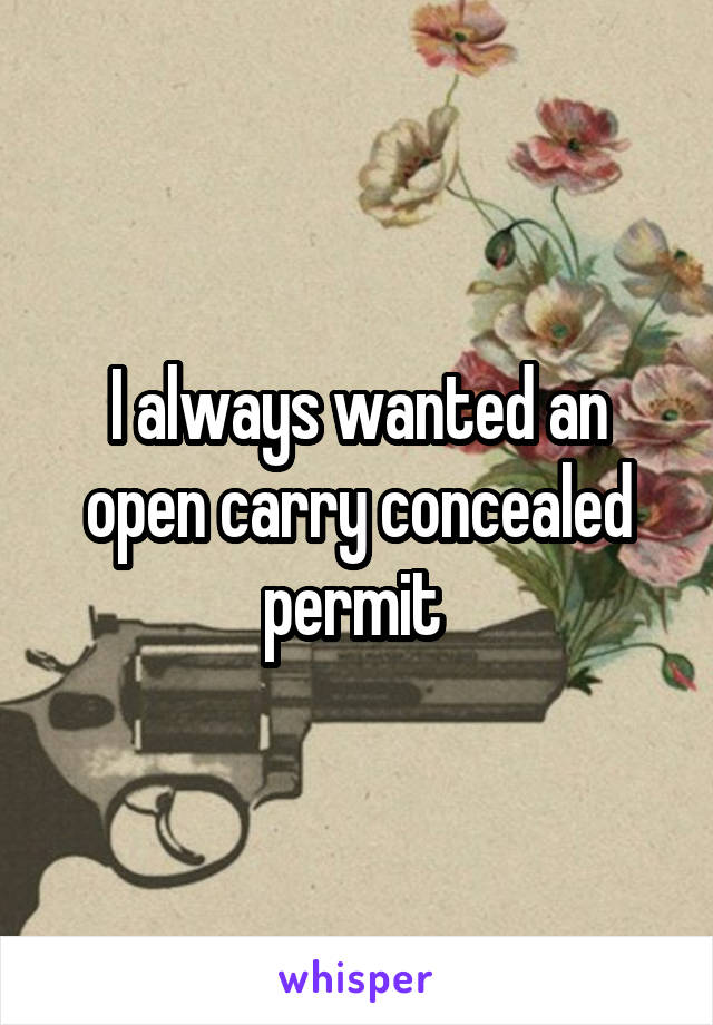 I always wanted an open carry concealed permit 