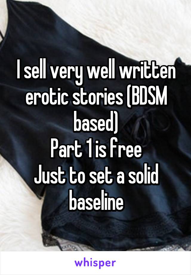 I sell very well written erotic stories (BDSM based)
Part 1 is free
Just to set a solid baseline