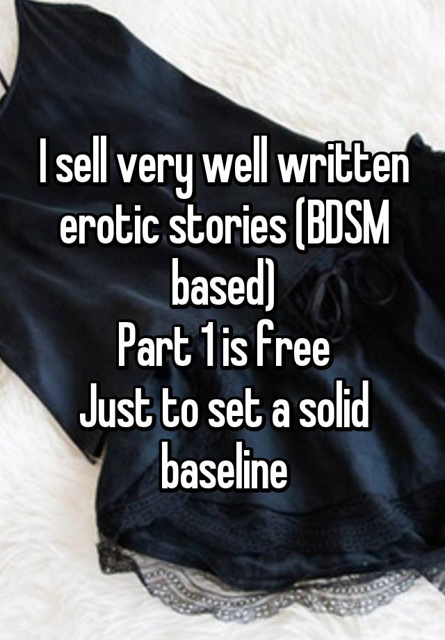 I sell very well written erotic stories (BDSM based)
Part 1 is free
Just to set a solid baseline