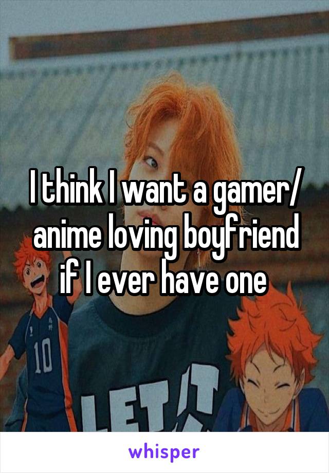 I think I want a gamer/ anime loving boyfriend if I ever have one 