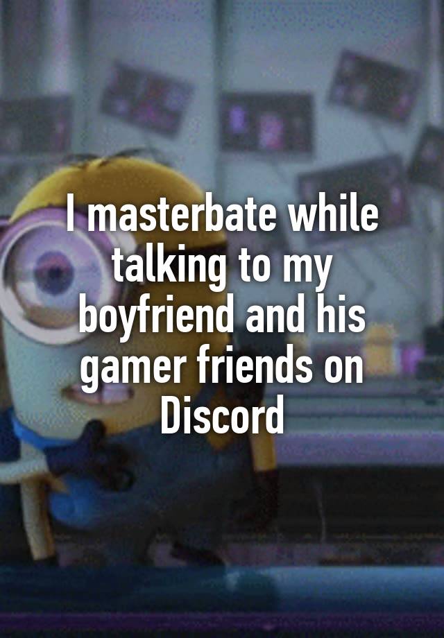 I masterbate while talking to my boyfriend and his gamer friends on Discord