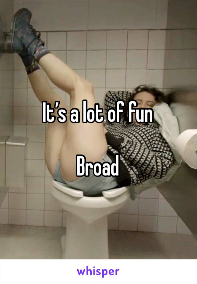 It’s a lot of fun

Broad 