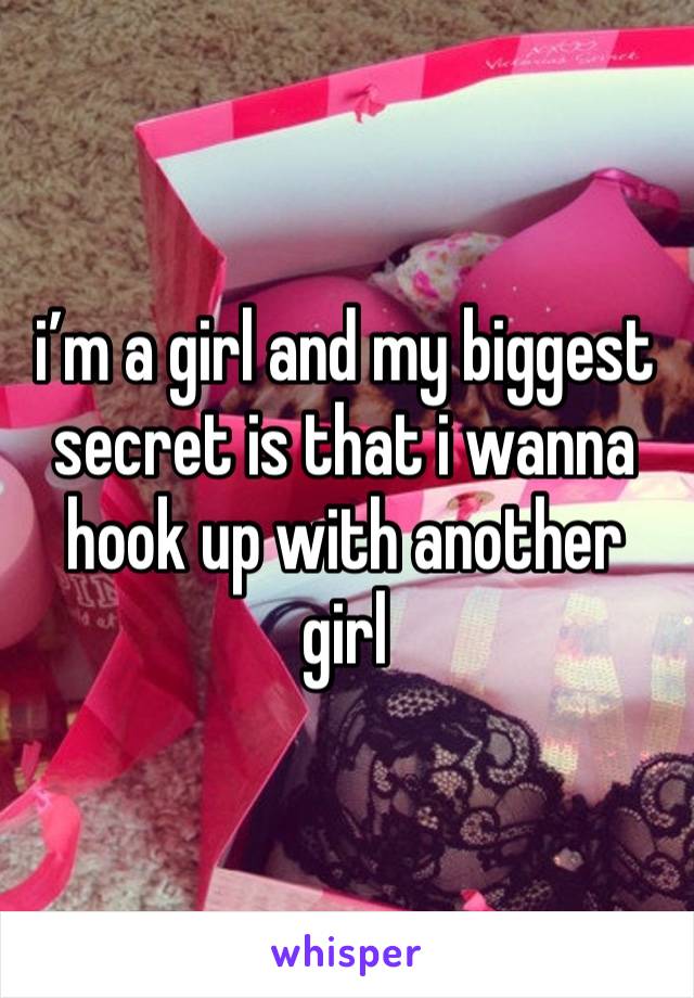 i’m a girl and my biggest secret is that i wanna hook up with another girl 