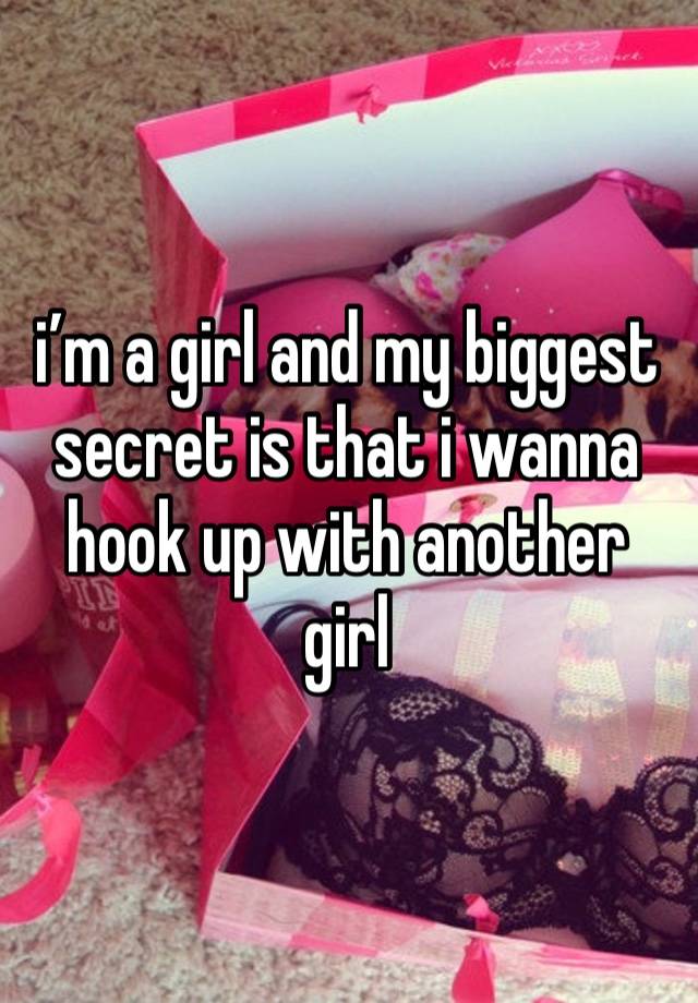 i’m a girl and my biggest secret is that i wanna hook up with another girl 