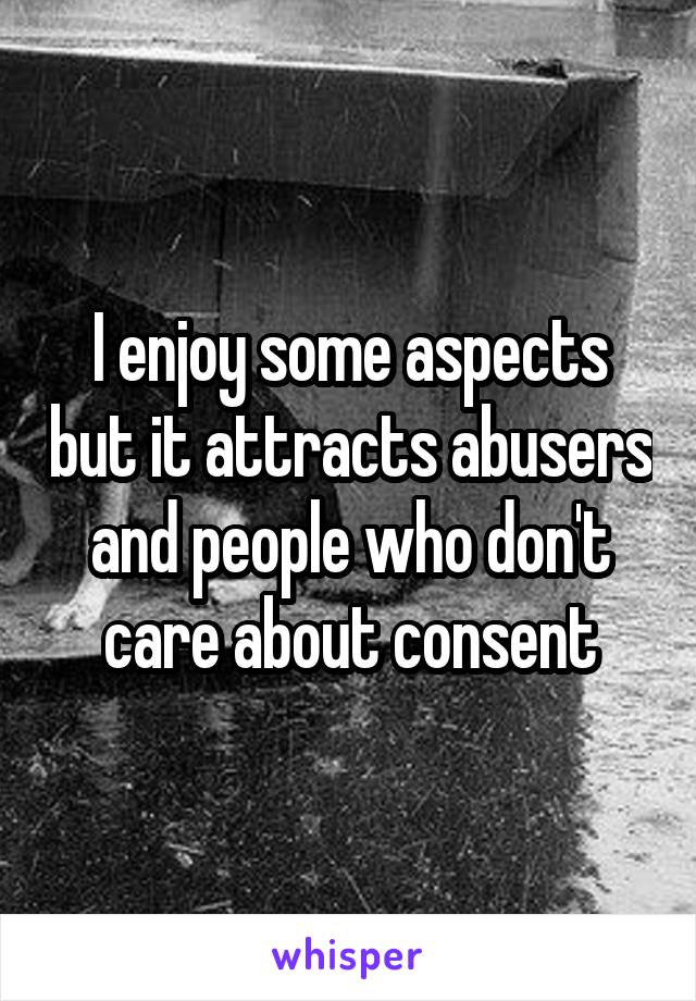 I enjoy some aspects but it attracts abusers and people who don't care about consent