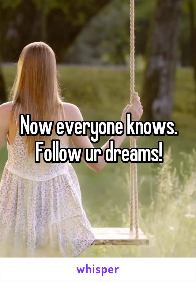 Now everyone knows. Follow ur dreams!