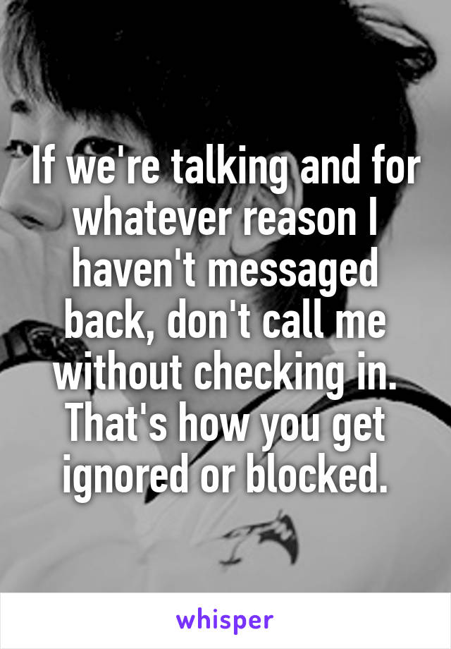 If we're talking and for whatever reason I haven't messaged back, don't call me without checking in. That's how you get ignored or blocked.