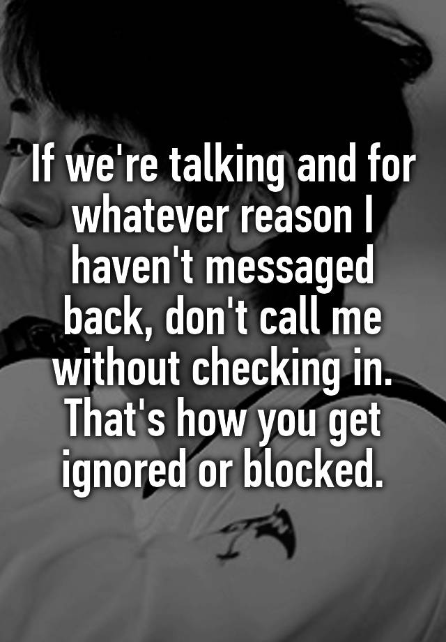 If we're talking and for whatever reason I haven't messaged back, don't call me without checking in. That's how you get ignored or blocked.