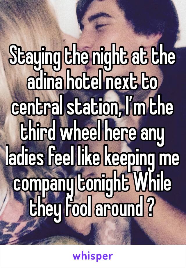 Staying the night at the adina hotel next to central station, I’m the third wheel here any ladies feel like keeping me company tonight While they fool around ?