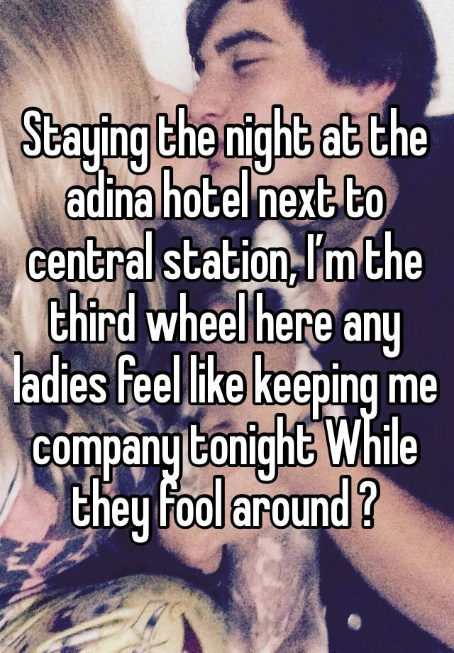 Staying the night at the adina hotel next to central station, I’m the third wheel here any ladies feel like keeping me company tonight While they fool around ?