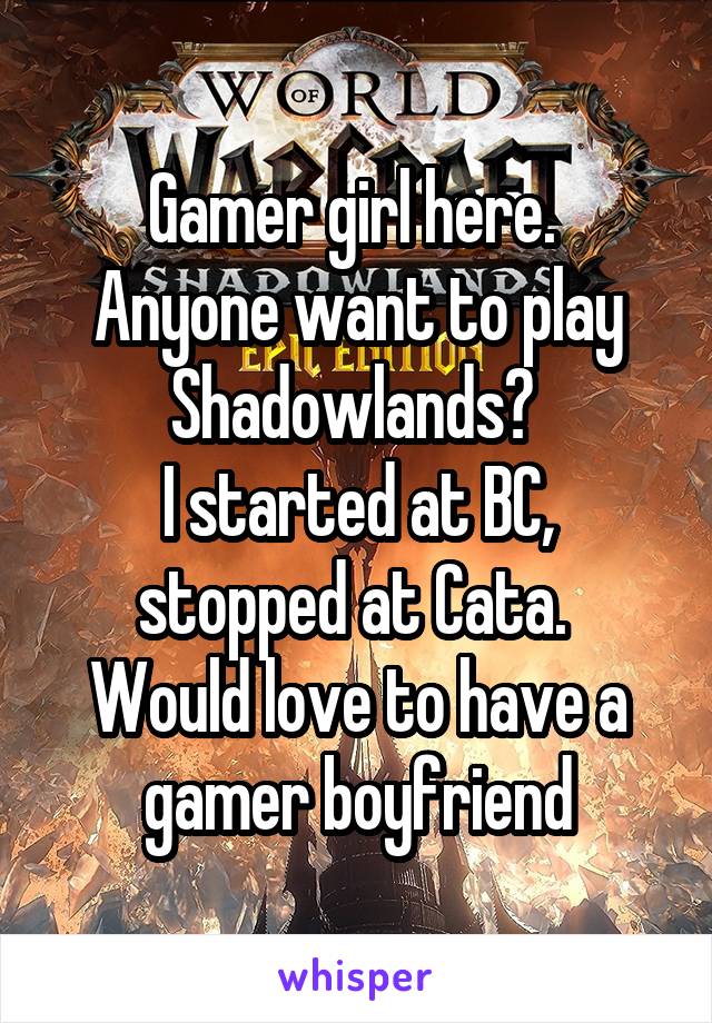 Gamer girl here. 
Anyone want to play Shadowlands? 
I started at BC, stopped at Cata. 
Would love to have a gamer boyfriend